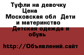 Туфли на девочку › Цена ­ 1 000 - Московская обл. Дети и материнство » Детская одежда и обувь   